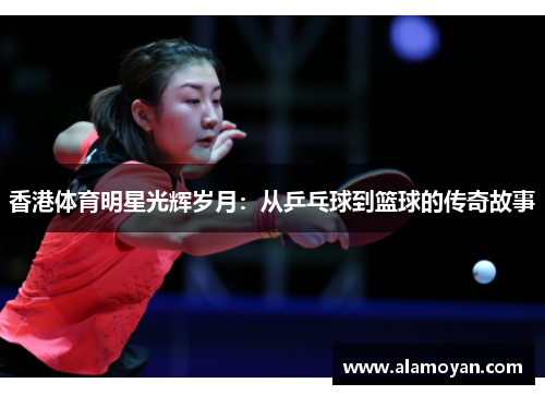 香港体育明星光辉岁月：从乒乓球到篮球的传奇故事