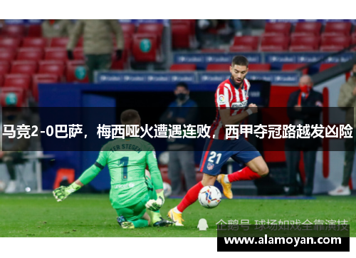 马竞2-0巴萨，梅西哑火遭遇连败，西甲夺冠路越发凶险