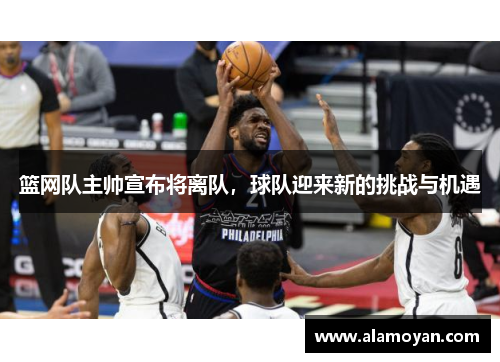 篮网队主帅宣布将离队，球队迎来新的挑战与机遇