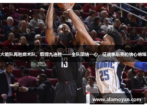 火箭队再胜魔术队，取得九连胜——全队团结一心，征战季后赛的信心倍增