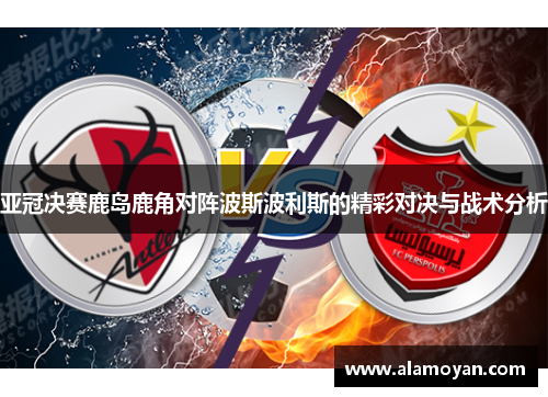 亚冠决赛鹿岛鹿角对阵波斯波利斯的精彩对决与战术分析