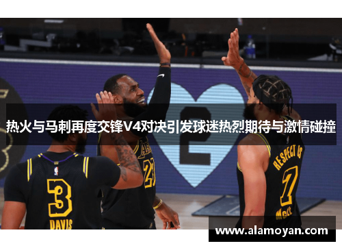热火与马刺再度交锋V4对决引发球迷热烈期待与激情碰撞