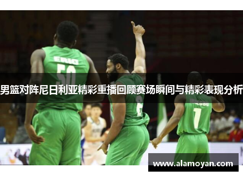 男篮对阵尼日利亚精彩重播回顾赛场瞬间与精彩表现分析