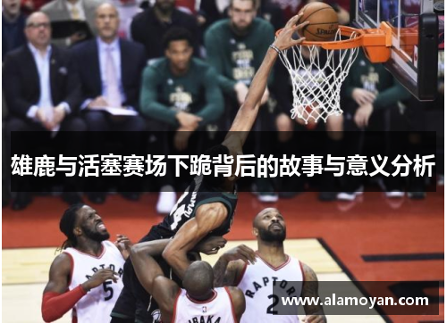 雄鹿与活塞赛场下跪背后的故事与意义分析