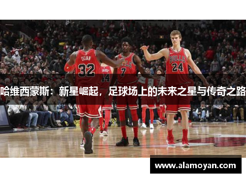 哈维西蒙斯：新星崛起，足球场上的未来之星与传奇之路