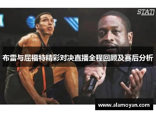 布雷与屈福特精彩对决直播全程回顾及赛后分析